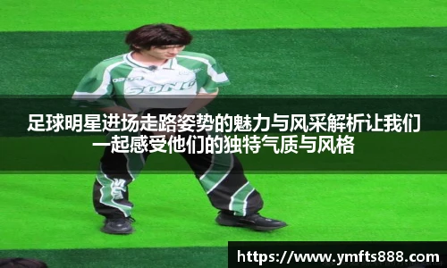 足球明星进场走路姿势的魅力与风采解析让我们一起感受他们的独特气质与风格
